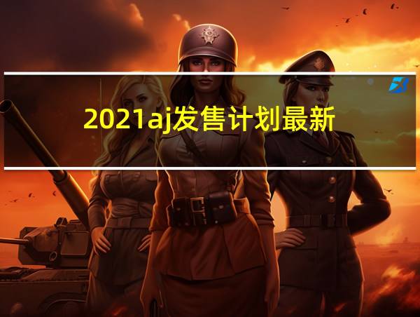 2021aj发售计划最新的相关图片