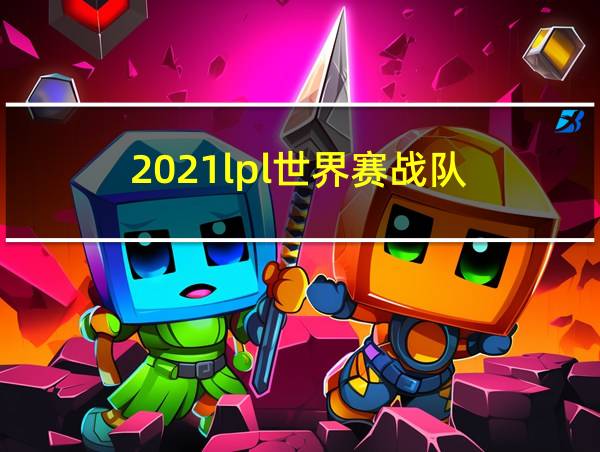 2021lpl世界赛战队的相关图片