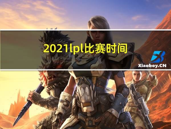 2021lpl比赛时间的相关图片