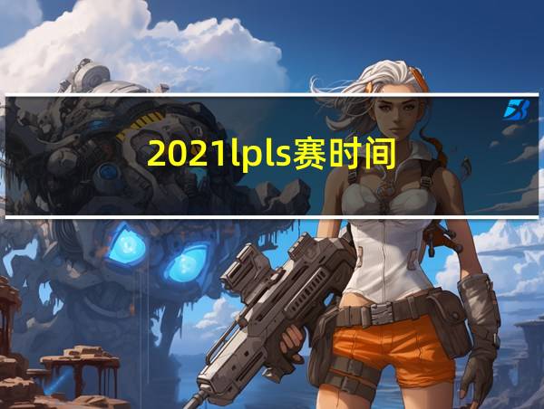 2021lpls赛时间的相关图片