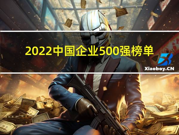 2022中国企业500强榜单的相关图片