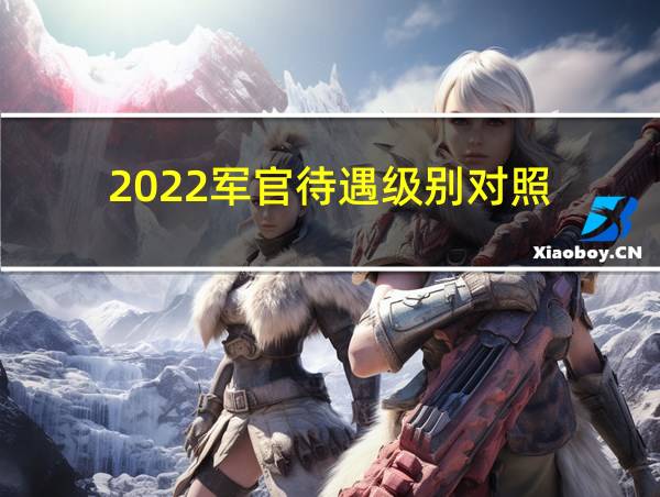 2022军官待遇级别对照的相关图片