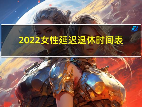 2022女性延迟退休时间表的相关图片