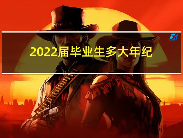 2022届毕业生多大年纪