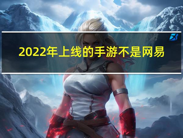 2022年上线的手游不是网易的相关图片