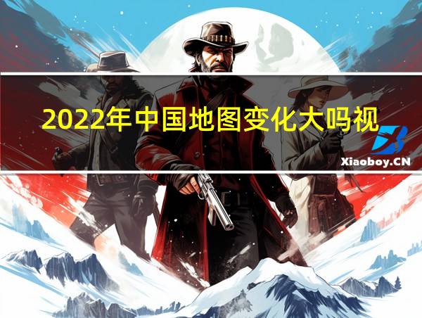 2022年中国地图变化大吗视频的相关图片