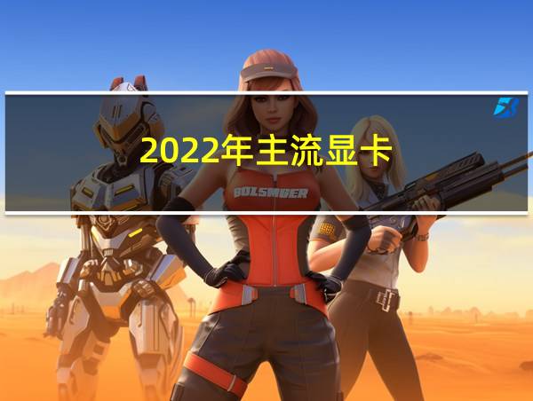 2022年主流显卡的相关图片