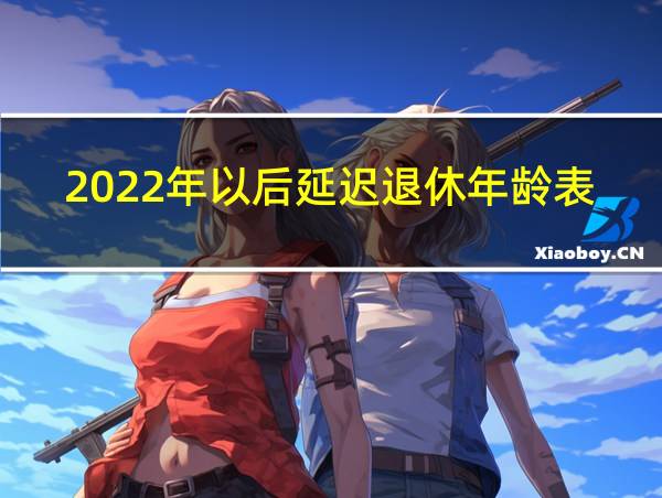 2022年以后延迟退休年龄表的相关图片