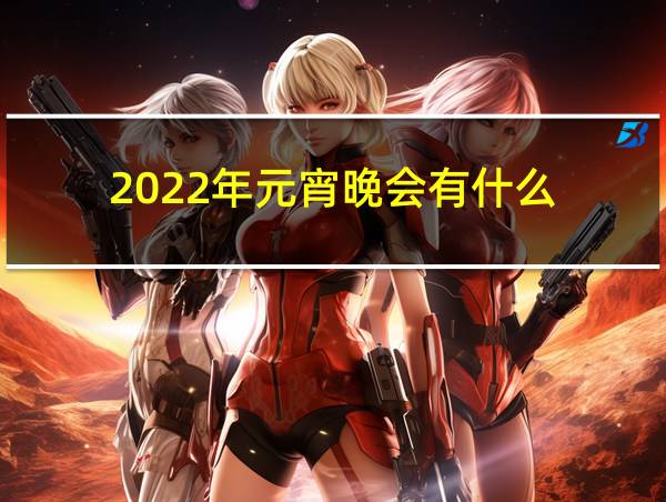 2022年元宵晚会有什么