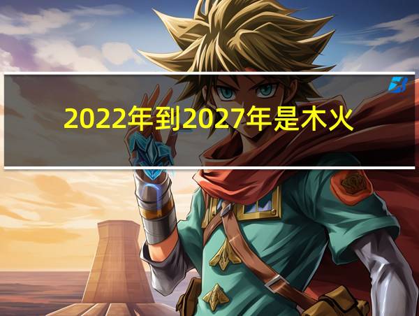 2022年到2027年是木火的相关图片