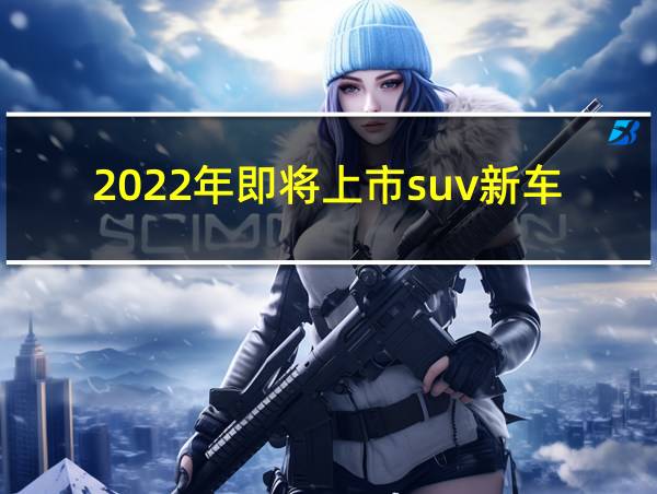 2022年即将上市suv新车的相关图片