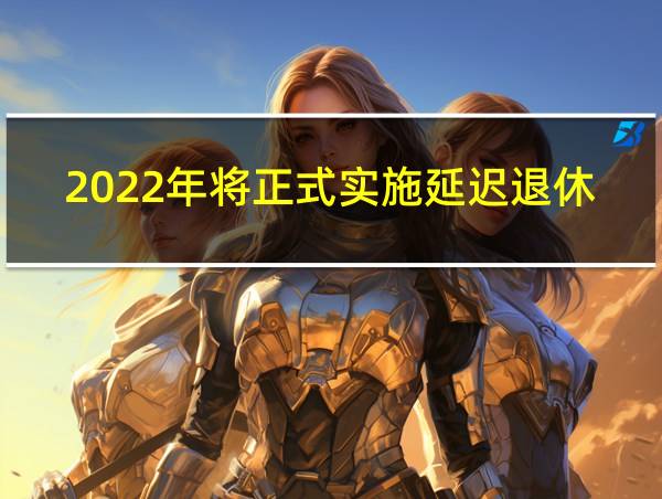 2022年将正式实施延迟退休的相关图片