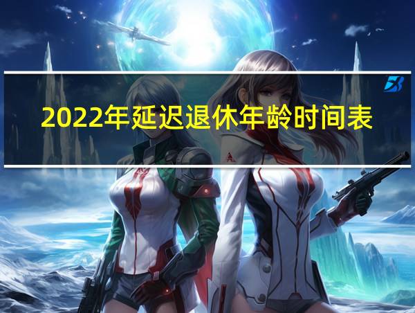 2022年延迟退休年龄时间表的相关图片