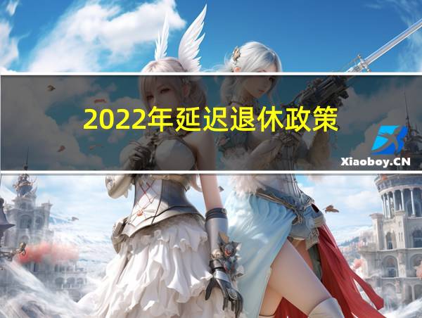 2022年延迟退休政策的相关图片