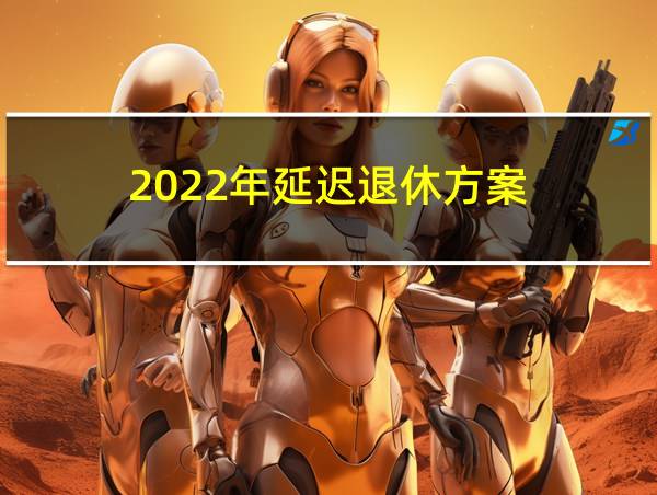 2022年延迟退休方案的相关图片