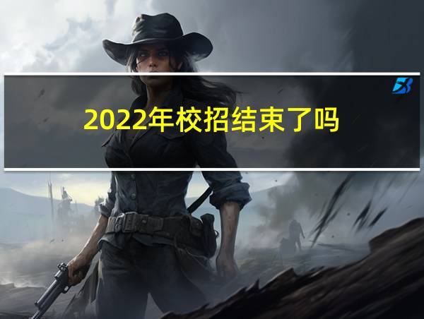 2022年校招结束了吗的相关图片