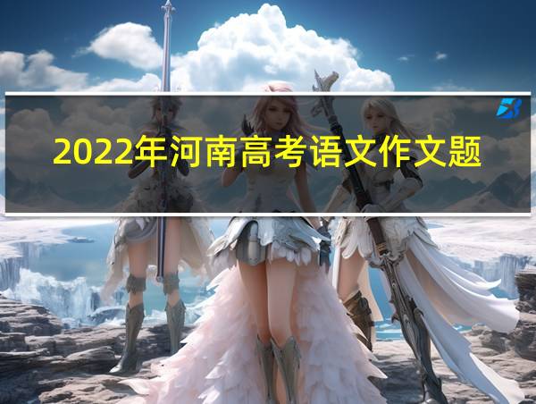 2022年河南高考语文作文题目是什么类型的相关图片