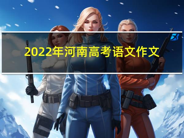 2022年河南高考语文作文的相关图片