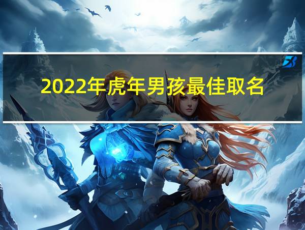 2022年虎年男孩最佳取名的相关图片