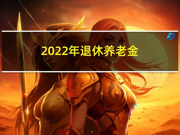 2022年退休养老金的相关图片