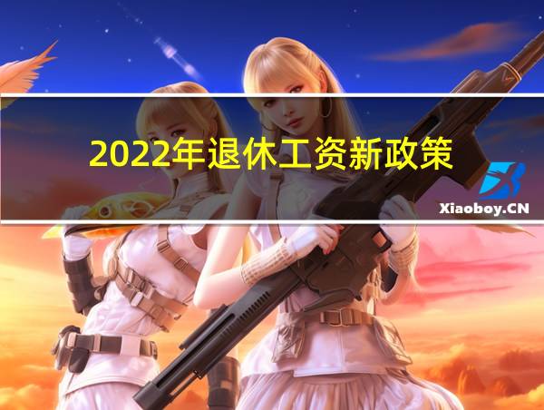 2022年退休工资新政策的相关图片