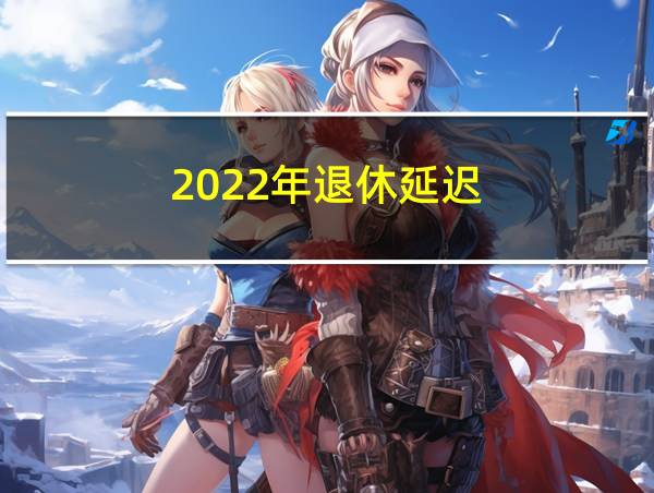 2022年退休延迟的相关图片