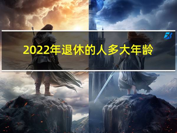 2022年退休的人多大年龄的相关图片