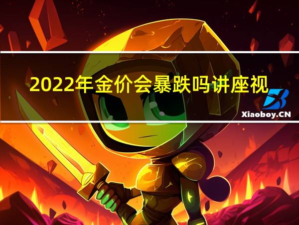 2022年金价会暴跌吗讲座视频的相关图片