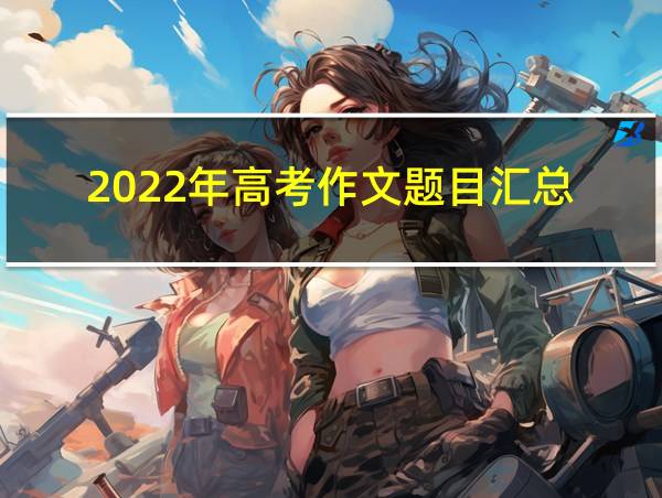 2022年高考作文题目汇总的相关图片