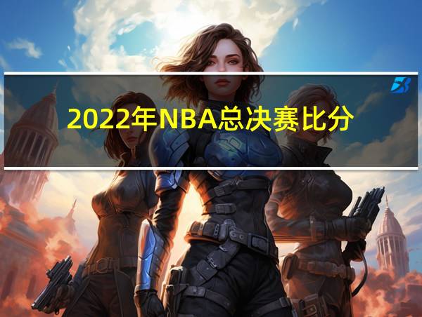 2022年NBA总决赛比分的相关图片