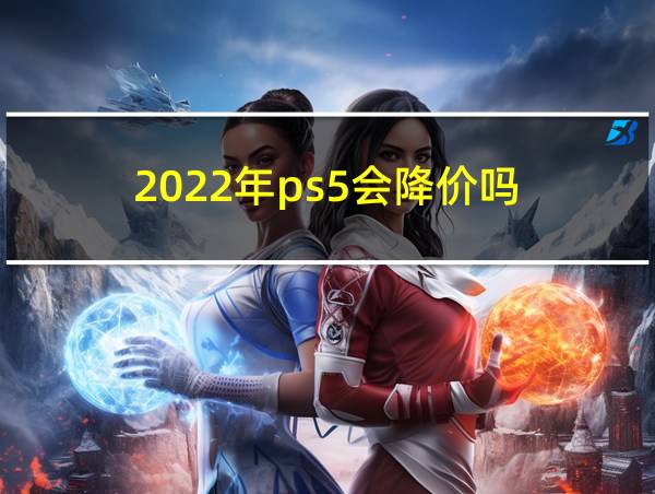 2022年ps5会降价吗的相关图片