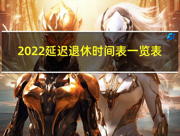 2022延迟退休时间表一览表2021年延迟退休年龄新消息的相关图片