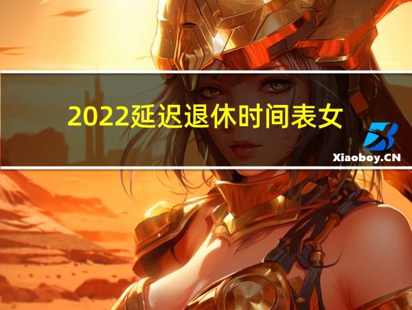 2022延迟退休时间表女的相关图片