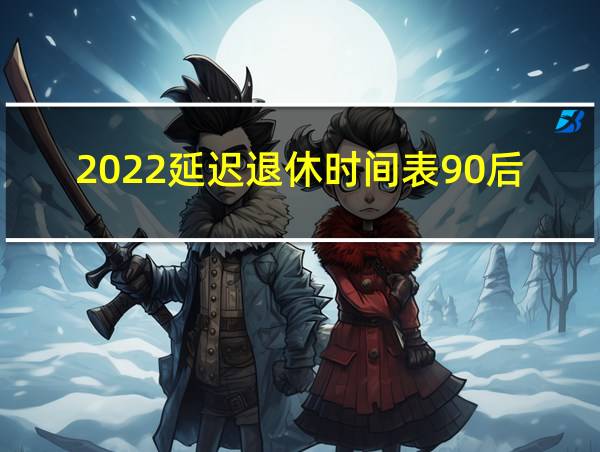 2022延迟退休时间表90后的相关图片