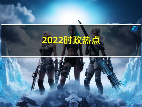 2022时政热点的相关图片