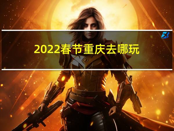 2022春节重庆去哪玩