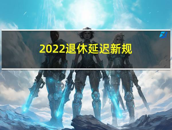 2022退休延迟新规的相关图片