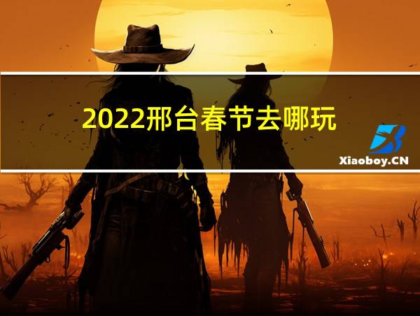 2022邢台春节去哪玩