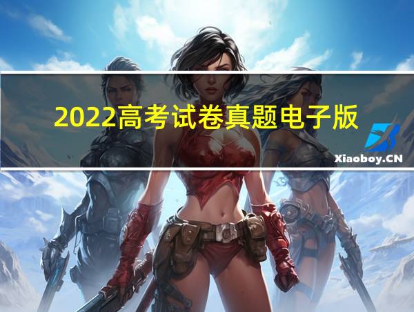 2022高考试卷真题电子版的相关图片