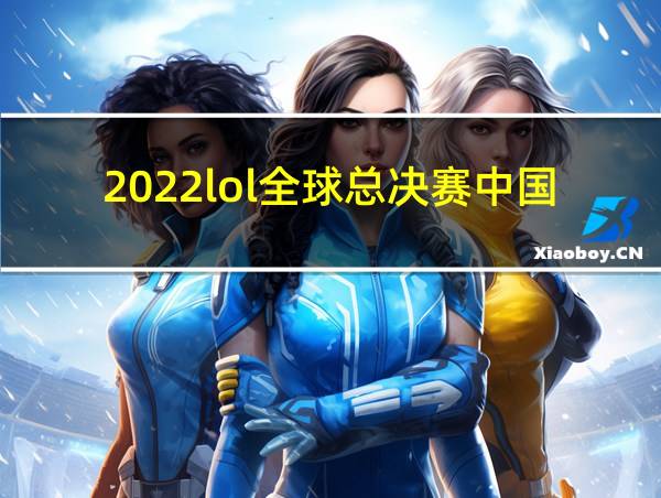 2022lol全球总决赛中国队伍的相关图片