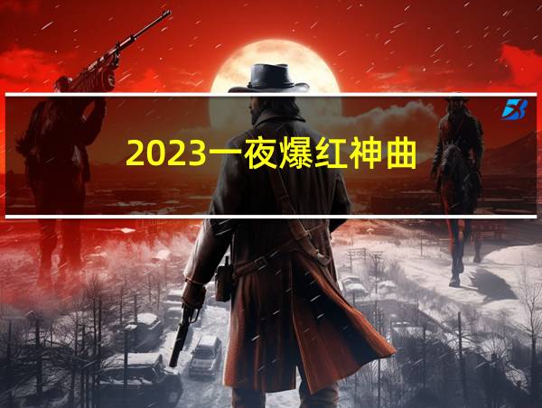 2023一夜爆红神曲的相关图片