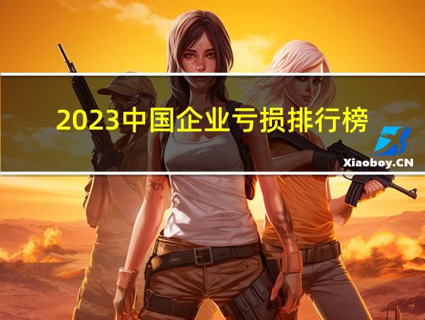 2023中国企业亏损排行榜的相关图片