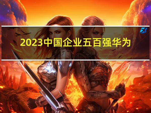 2023中国企业五百强华为的相关图片