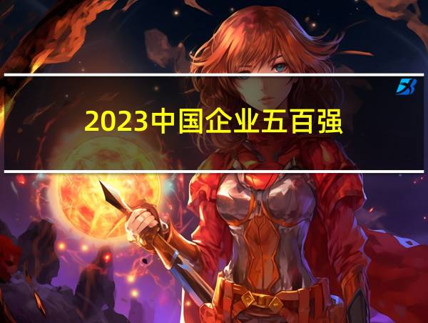 2023中国企业五百强的相关图片