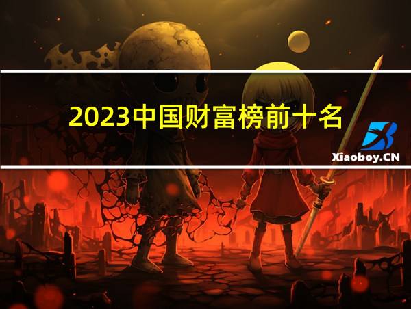 2023中国财富榜前十名的相关图片