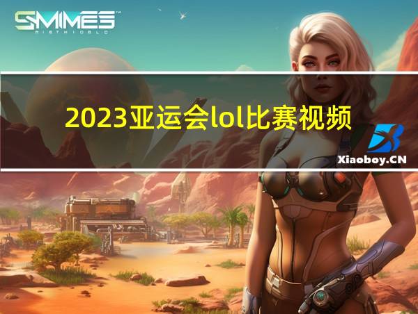 2023亚运会lol比赛视频回放的相关图片