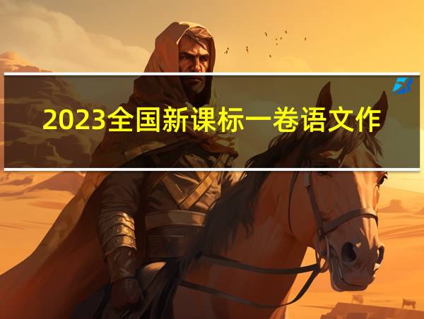 2023全国新课标一卷语文作文的相关图片