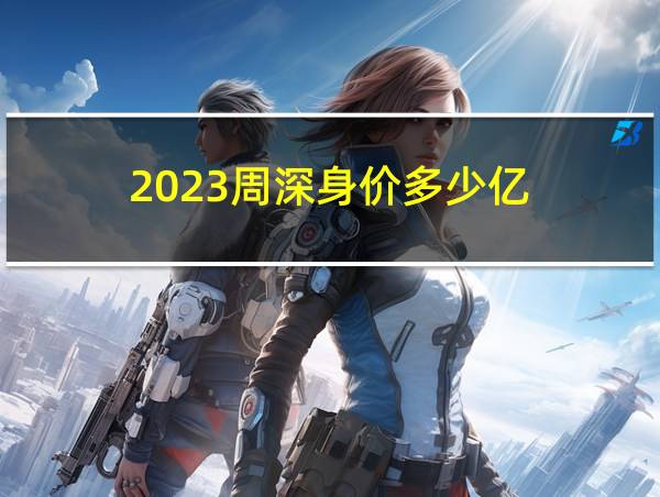 2023周深身价多少亿的相关图片