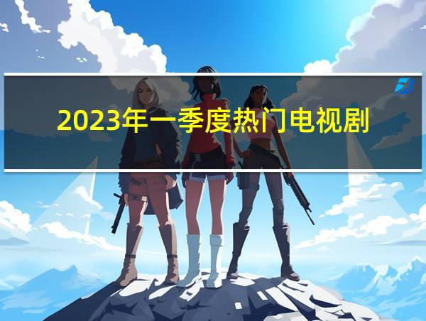 2023年一季度热门电视剧的相关图片