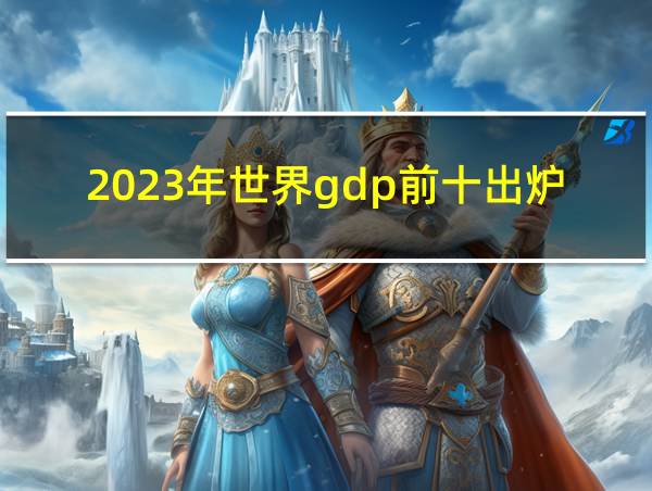 2023年世界gdp前十出炉的相关图片